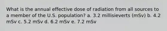 What is the annual effective dose of radiation from all sources to a member of the U.S. population? a. 3.2 millisieverts (mSv) b. 4.2 mSv c. 5.2 mSv d. 6.2 mSv e. 7.2 mSv