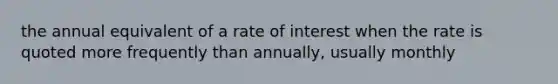 the annual equivalent of a rate of interest when the rate is quoted more frequently than annually, usually monthly