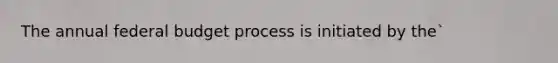 The annual federal budget process is initiated by the`