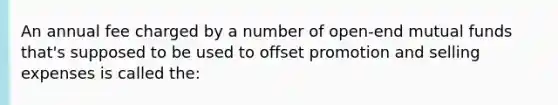 An annual fee charged by a number of open-end mutual funds that's supposed to be used to offset promotion and selling expenses is called the: