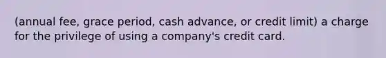 (annual fee, grace period, cash advance, or credit limit) a charge for the privilege of using a company's credit card.