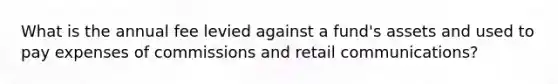 What is the annual fee levied against a fund's assets and used to pay expenses of commissions and retail communications?