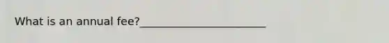 What is an annual fee?_______________________