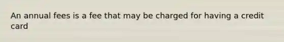 An annual fees is a fee that may be charged for having a credit card