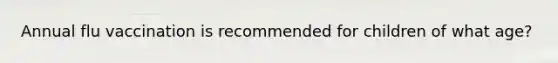 Annual flu vaccination is recommended for children of what age?