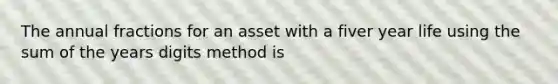 The annual fractions for an asset with a fiver year life using the sum of the years digits method is