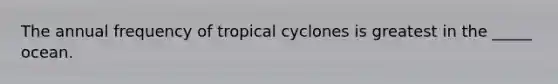 The annual frequency of tropical cyclones is greatest in the _____ ocean.