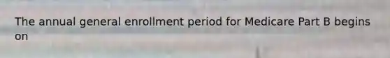 The annual general enrollment period for Medicare Part B begins on