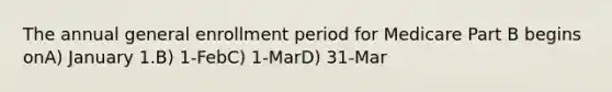 The annual general enrollment period for Medicare Part B begins onA) January 1.B) 1-FebC) 1-MarD) 31-Mar