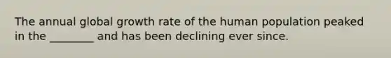 The annual global growth rate of the human population peaked in the ________ and has been declining ever since.