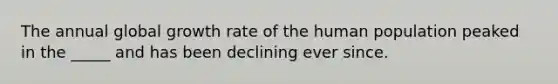 The annual global growth rate of the human population peaked in the _____ and has been declining ever since.