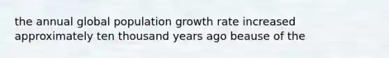 the annual global population growth rate increased approximately ten thousand years ago beause of the