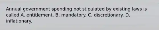 Annual government spending not stipulated by existing laws is called A. entitlement. B. mandatory. C. discretionary. D. inflationary.