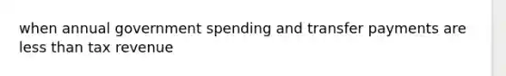 when annual government spending and transfer payments are less than tax revenue