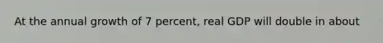 At the annual growth of 7 percent, real GDP will double in about