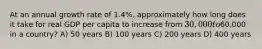 At an annual growth rate of 1.4%, approximately how long does it take for real GDP per capita to increase from 30,000 to60,000 in a country? A) 50 years B) 100 years C) 200 years D) 400 years