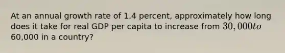 At an annual growth rate of 1.4 percent, approximately how long does it take for real GDP per capita to increase from 30,000 to60,000 in a country?