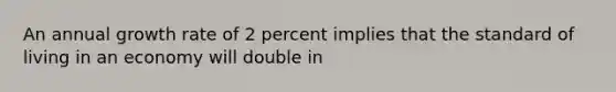 An annual growth rate of 2 percent implies that the standard of living in an economy will double in