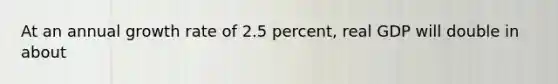 At an annual growth rate of 2.5 percent, real GDP will double in about