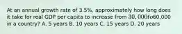 At an annual growth rate of 3.5%, approximately how long does it take for real GDP per capita to increase from 30,000 to60,000 in a country? A. 5 years B. 10 years C. 15 years D. 20 years