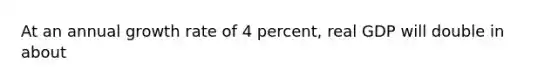 At an annual growth rate of 4 percent, real GDP will double in about