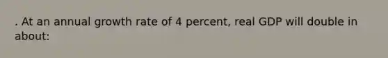 . At an annual growth rate of 4 percent, real GDP will double in about: