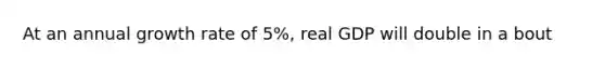 At an annual growth rate of 5%, real GDP will double in a bout