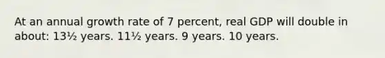 At an annual growth rate of 7 percent, real GDP will double in about: 13½ years. 11½ years. 9 years. 10 years.