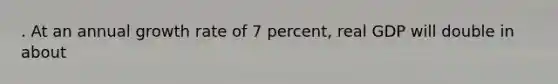 . At an annual growth rate of 7 percent, real GDP will double in about