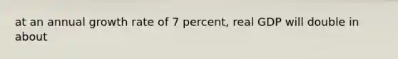 at an annual growth rate of 7 percent, real GDP will double in about