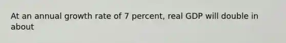 At an annual growth rate of 7 percent, real GDP will double in about