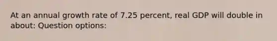 At an annual growth rate of 7.25 percent, real GDP will double in about: Question options: