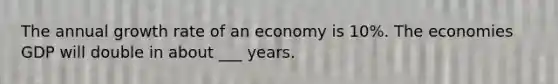 The annual growth rate of an economy is 10%. The economies GDP will double in about ___ years.