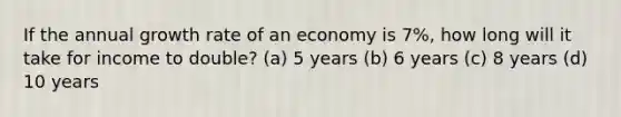 If the annual growth rate of an economy is 7%, how long will it take for income to double? (a) 5 years (b) 6 years (c) 8 years (d) 10 years