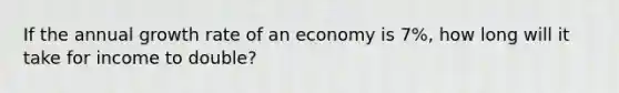 If the annual growth rate of an economy is 7%, how long will it take for income to double?