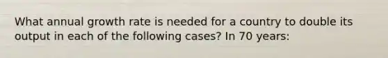 What annual growth rate is needed for a country to double its output in each of the following cases? In 70 years: