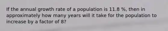 If the annual growth rate of a population is 11.8 %, then in approximately how many years will it take for the population to increase by a factor of 8?