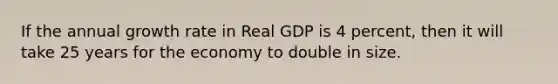 If the annual growth rate in Real GDP is 4 percent, then it will take 25 years for the economy to double in size.