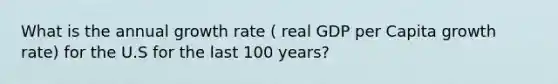 What is the annual growth rate ( real GDP per Capita growth rate) for the U.S for the last 100 years?