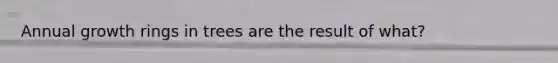 Annual growth rings in trees are the result of what?