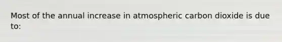 Most of the annual increase in atmospheric carbon dioxide is due to: