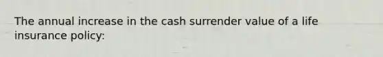 The annual increase in the cash surrender value of a life insurance policy: