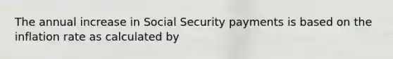 The annual increase in Social Security payments is based on the inflation rate as calculated by