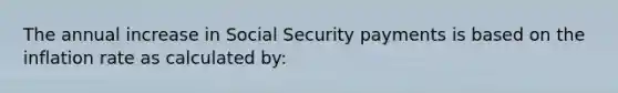 The annual increase in Social Security payments is based on the inflation rate as calculated by: