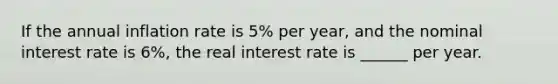 If the annual inflation rate is 5% per year, and the nominal interest rate is 6%, the real interest rate is ______ per year.