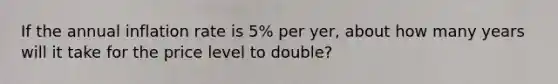 If the annual inflation rate is 5% per yer, about how many years will it take for the price level to double?