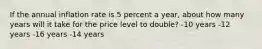 If the annual inflation rate is 5 percent a year, about how many years will it take for the price level to double? -10 years -12 years -16 years -14 years