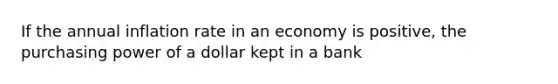 If the annual inflation rate in an economy is positive, the purchasing power of a dollar kept in a bank