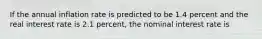 If the annual inflation rate is predicted to be 1.4 percent and the real interest rate is 2.1 percent, the nominal interest rate is