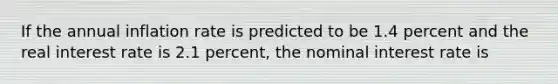 If the annual inflation rate is predicted to be 1.4 percent and the real interest rate is 2.1 percent, the nominal interest rate is